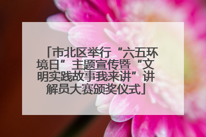 市北区举行“六五环境日”主题宣传暨“文明实践故事我来讲”讲解员大赛颁奖仪式