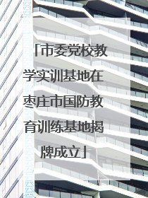 市委党校教学实训基地在枣庄市国防教育训练基地揭牌成立
