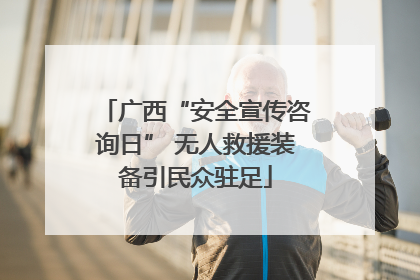 广西“安全宣传咨询日” 无人救援装备引民众驻足