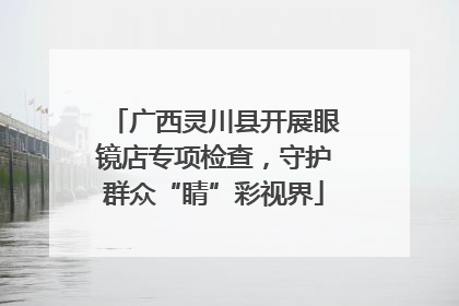 广西灵川县开展眼镜店专项检查，守护群众“睛”彩视界