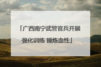 广西南宁武警官兵开展强化训练 锤炼血性