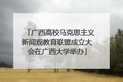 广西高校马克思主义新闻观教育联盟成立大会在广西大学举办