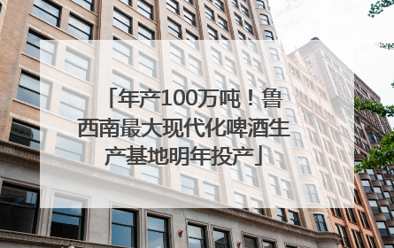 年产100万吨！鲁西南最大现代化啤酒生产基地明年投产