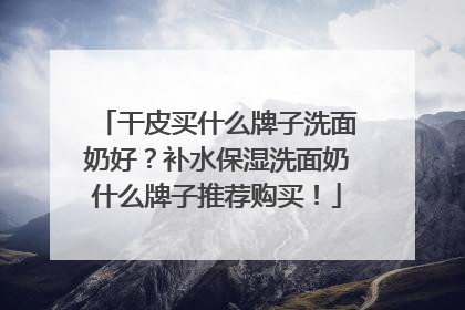 干皮买什么牌子洗面奶好？补水保湿洗面奶什么牌子推荐购买！