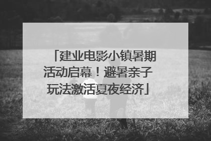 建业电影小镇暑期活动启幕！避暑亲子玩法激活夏夜经济