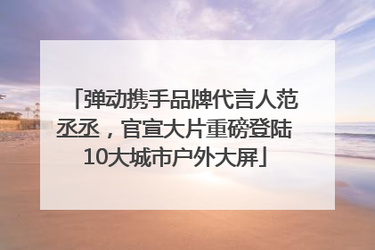 弹动携手品牌代言人范丞丞，官宣大片重磅登陆10大城市户外大屏
