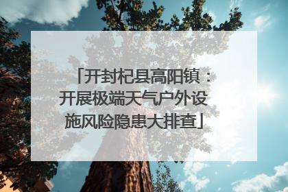 开封杞县高阳镇：开展极端天气户外设施风险隐患大排查