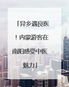 异乡遇良医！内蒙游客在南阳感受中医魅力