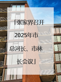 张家界召开2025年市总河长、市林长会议