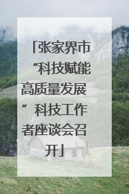 张家界市“科技赋能高质量发展”科技工作者座谈会召开