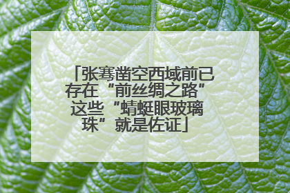 张骞凿空西域前已存在“前丝绸之路” 这些“蜻蜓眼玻璃珠”就是佐证