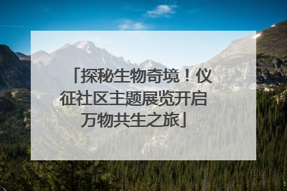 探秘生物奇境！仪征社区主题展览开启万物共生之旅