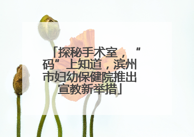 探秘手术室，“码”上知道，滨州市妇幼保健院推出宣教新举措