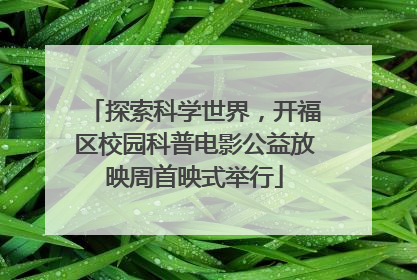 探索科学世界，开福区校园科普电影公益放映周首映式举行