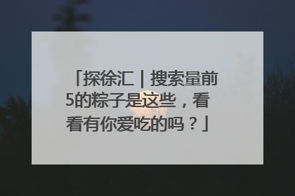 探徐汇｜搜索量前5的粽子是这些，看看有你爱吃的吗？