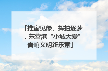 推窗见绿、挥拍逐梦，东营港“小城大爱”奏响文明新乐章