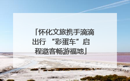 怀化文旅携手滴滴出行 “彩蛋车”启程邀客畅游福地