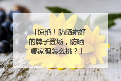 惊艳！防晒霜好的牌子登场，防晒哪家强怎么挑？