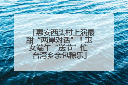 惠安西头村上演最甜“两岸对话”！惠女端午“送节”忙 台湾乡亲包粽乐