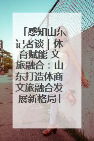 感知山东记者谈｜体育赋能 文旅融合：山东打造体商文旅融合发展新格局