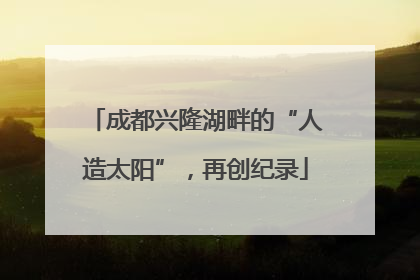 成都兴隆湖畔的“人造太阳”，再创纪录
