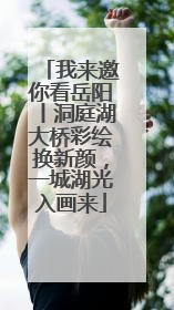 我来邀你看岳阳丨洞庭湖大桥彩绘换新颜，一城湖光入画来