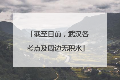 截至目前，武汉各考点及周边无积水