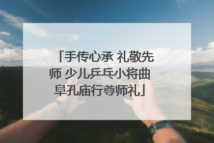 手传心承 礼敬先师 少儿乒乓小将曲阜孔庙行尊师礼