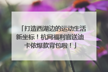 打造西湖边的运动生活新坐标！杭网福利官送迪卡侬爆款背包啦！