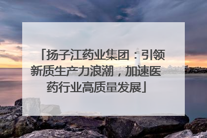 扬子江药业集团：引领新质生产力浪潮，加速医药行业高质量发展