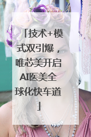 技术+模式双引爆，唯芯美开启AI医美全球化快车道