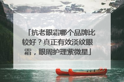 抗老眼霜哪个品牌比较好？真正有效淡纹眼霜，眼周护理紫微星