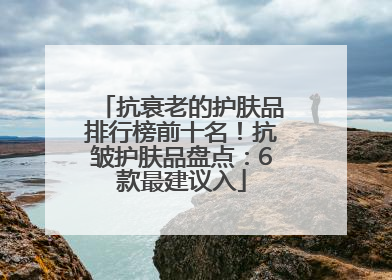 抗衰老的护肤品排行榜前十名！抗皱护肤品盘点：6款最建议入