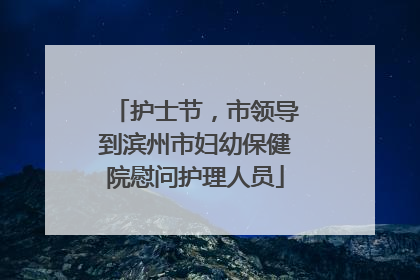 护士节，市领导到滨州市妇幼保健院慰问护理人员