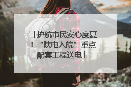 护航市民安心度夏！“陕电入皖”重点配套工程送电