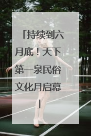 持续到六月底！天下第一泉民俗文化月启幕