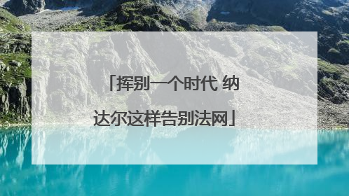 挥别一个时代 纳达尔这样告别法网