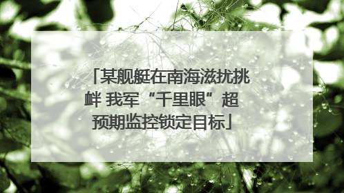某舰艇在南海滋扰挑衅 我军“千里眼”超预期监控锁定目标
