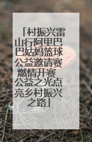 村振兴雷山行阿里巴巴姑妈篮球公益邀请赛燃情开赛 公益之光点亮乡村振兴之路