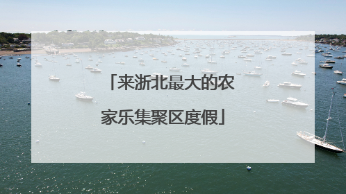 来浙北最大的农家乐集聚区度假