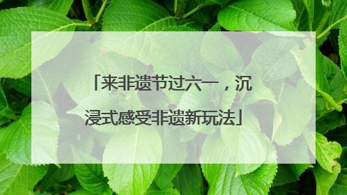 来非遗节过六一，沉浸式感受非遗新玩法