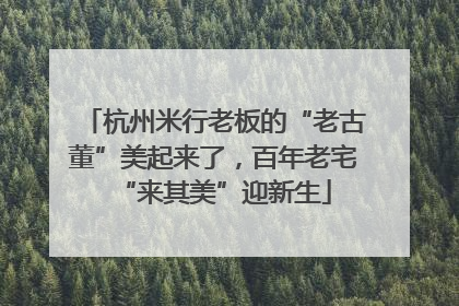 杭州米行老板的“老古董”美起来了，百年老宅“来其美”迎新生