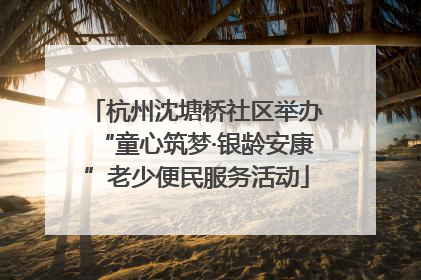 杭州沈塘桥社区举办“童心筑梦·银龄安康”老少便民服务活动