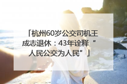 杭州60岁公交司机王成志退休：43年诠释“人民公交为人民”
