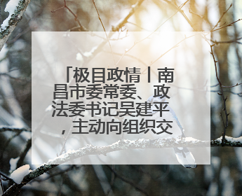 极目政情丨南昌市委常委、政法委书记吴建平，主动向组织交代问题，半个月前还在出席会议