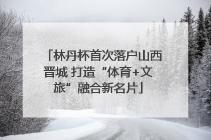 林丹杯首次落户山西晋城 打造“体育+文旅”融合新名片