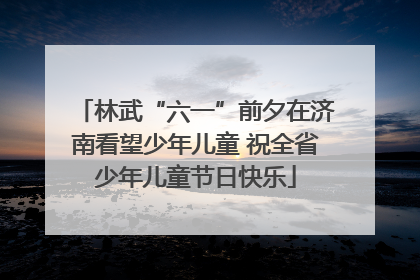 林武“六一”前夕在济南看望少年儿童 祝全省少年儿童节日快乐