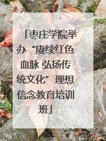 枣庄学院举办“赓续红色血脉 弘扬传统文化”理想信念教育培训班