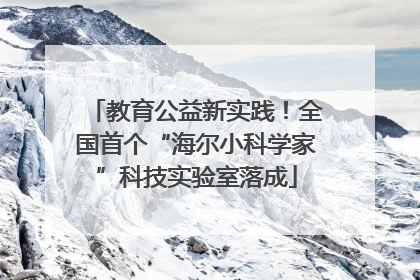 教育公益新实践！全国首个“海尔小科学家”科技实验室落成