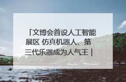 文博会首设人工智能展区 仿真机器人、第三代乐器成为人气王｜文博向“新”